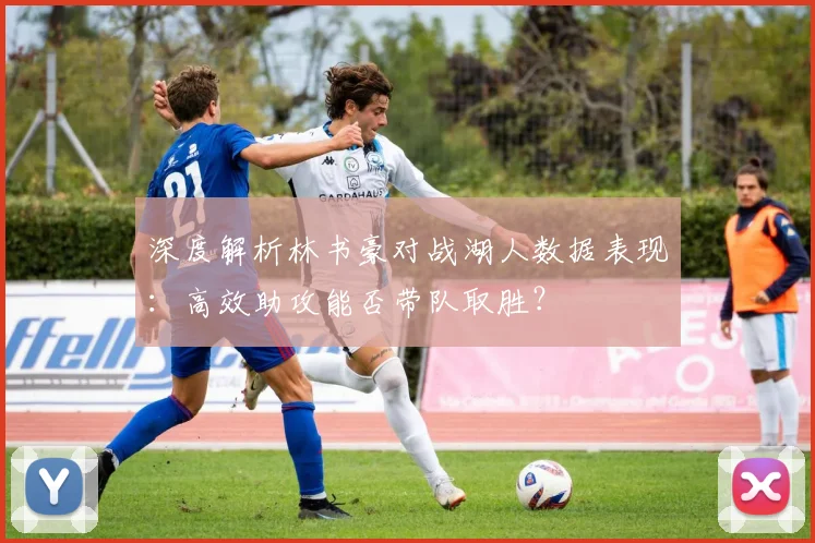 深度解析林书豪对战湖人数据表现：高效助攻能否带队取胜？