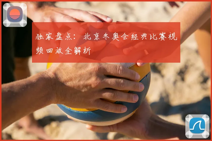 独家盘点：北京冬奥会经典比赛视频回放全解析