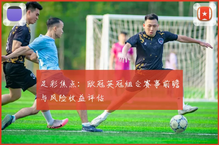 足彩焦点：欧冠英冠组合赛事前瞻与风险收益评估