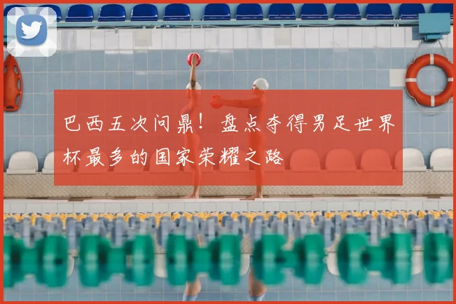 巴西五次问鼎！盘点夺得男足世界杯最多的国家荣耀之路