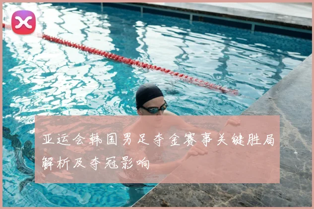 亚运会韩国男足夺金赛事关键胜局解析及夺冠影响