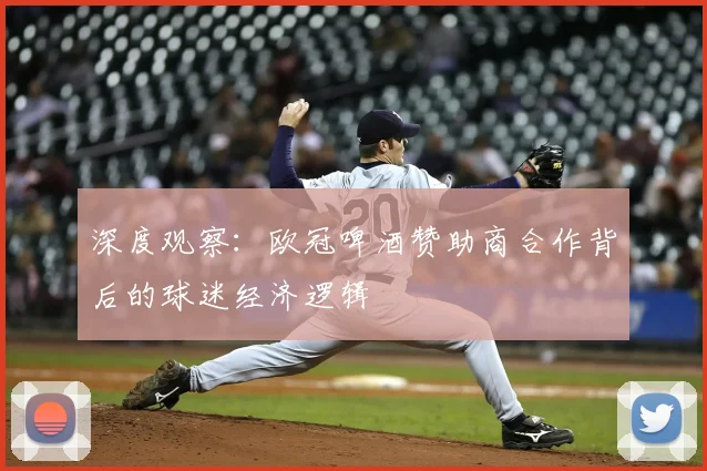 深度观察：欧冠啤酒赞助商合作背后的球迷经济逻辑