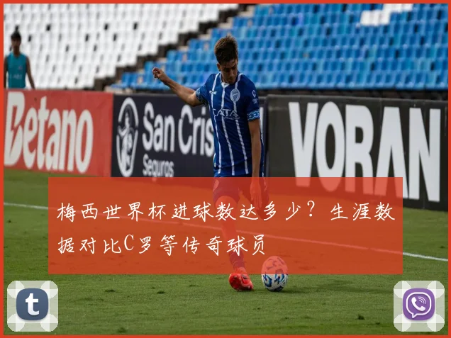 梅西世界杯进球数达多少？生涯数据对比C罗等传奇球员