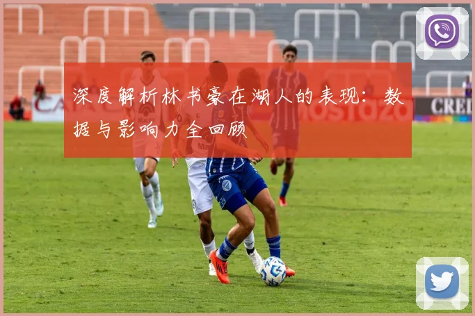 深度解析林书豪在湖人的表现：数据与影响力全回顾