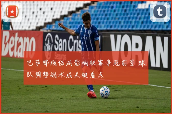 巴萨锋线伤病影响联赛争冠前景 球队调整战术成关键看点