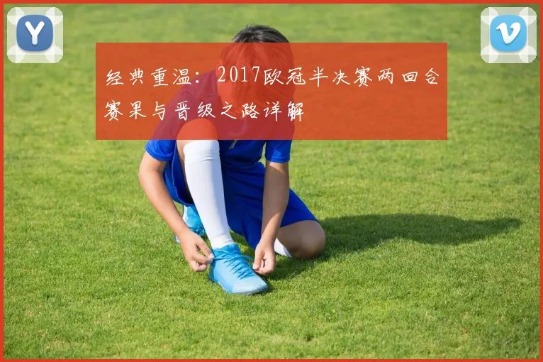 经典重温：2017欧冠半决赛两回合赛果与晋级之路详解
