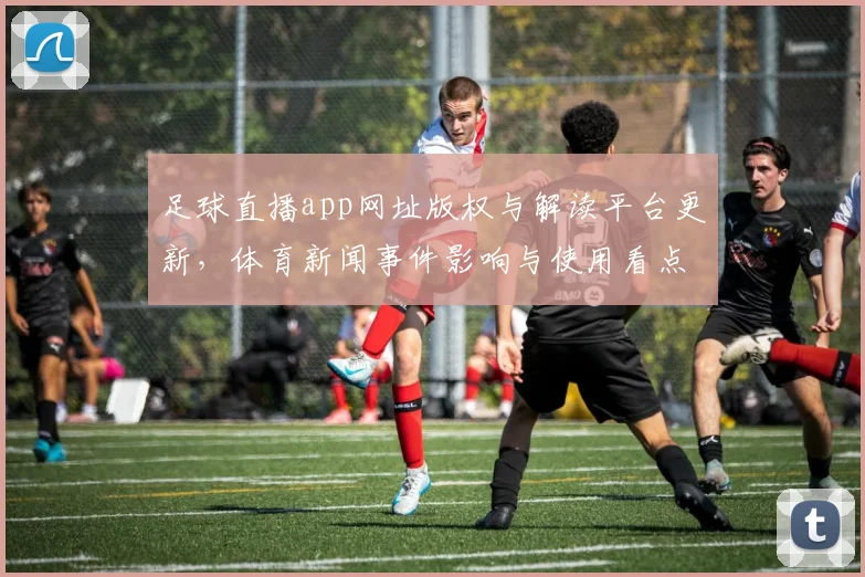 足球直播app网址版权与解读平台更新，体育新闻事件影响与使用看点汇总