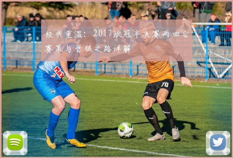 经典重温：2017欧冠半决赛两回合赛果与晋级之路详解