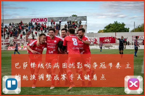 巴萨锋线伤病困扰影响争冠节奏 主帅轮换调整成赛季关键看点