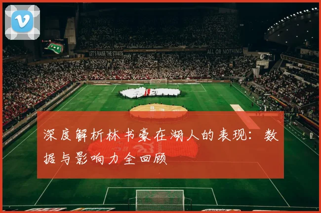 深度解析林书豪在湖人的表现：数据与影响力全回顾