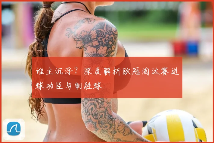 谁主沉浮？深度解析欧冠淘汰赛进球功臣与制胜球