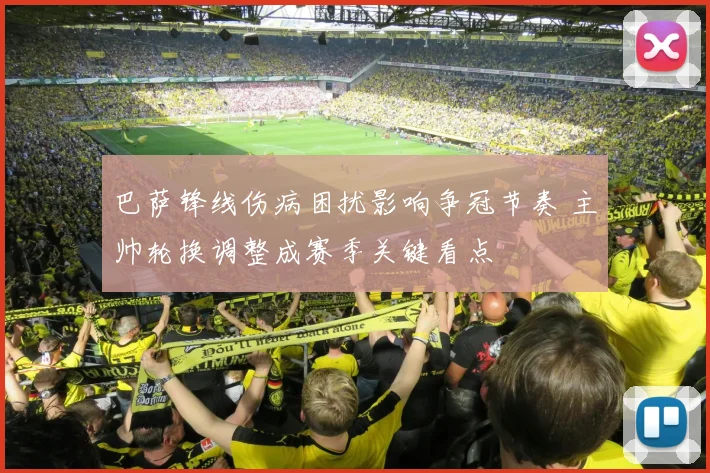 巴萨锋线伤病困扰影响争冠节奏 主帅轮换调整成赛季关键看点