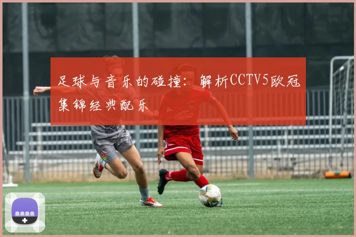 足球与音乐的碰撞：解析CCTV5欧冠集锦经典配乐