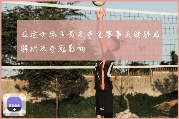 亚运会韩国男足夺金赛事关键胜局解析及夺冠影响