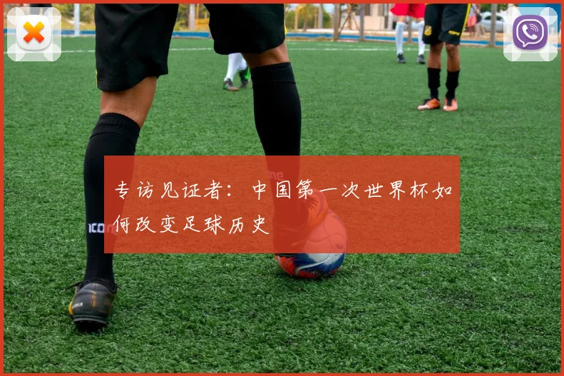 专访见证者：中国第一次世界杯如何改变足球历史