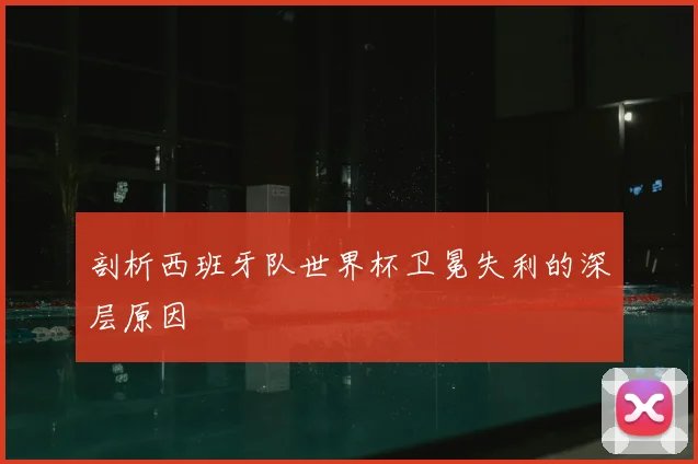 剖析西班牙队世界杯卫冕失利的深层原因
