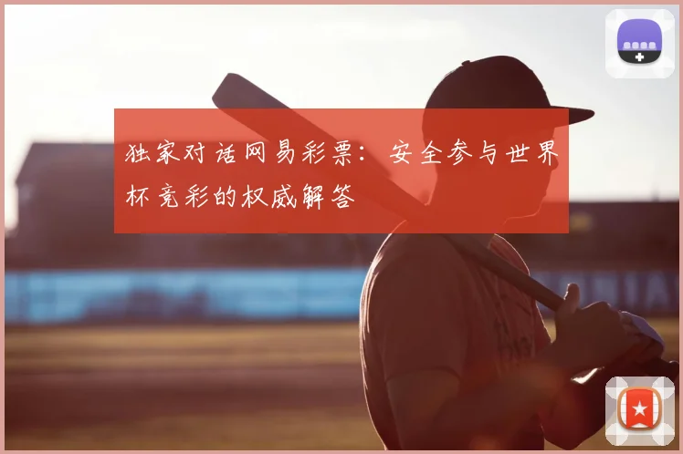 独家对话网易彩票：安全参与世界杯竞彩的权威解答
