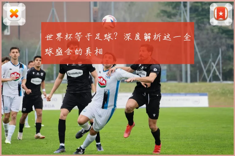 世界杯等于足球?深度解析这一全球盛会的真相