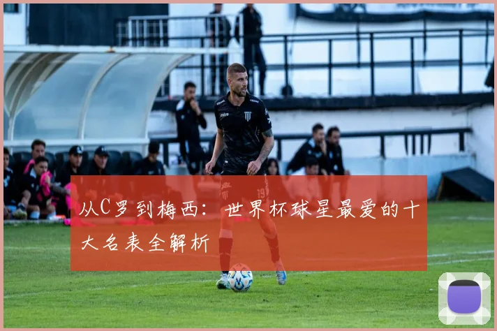 从C罗到梅西：世界杯球星最爱的十大名表全解析