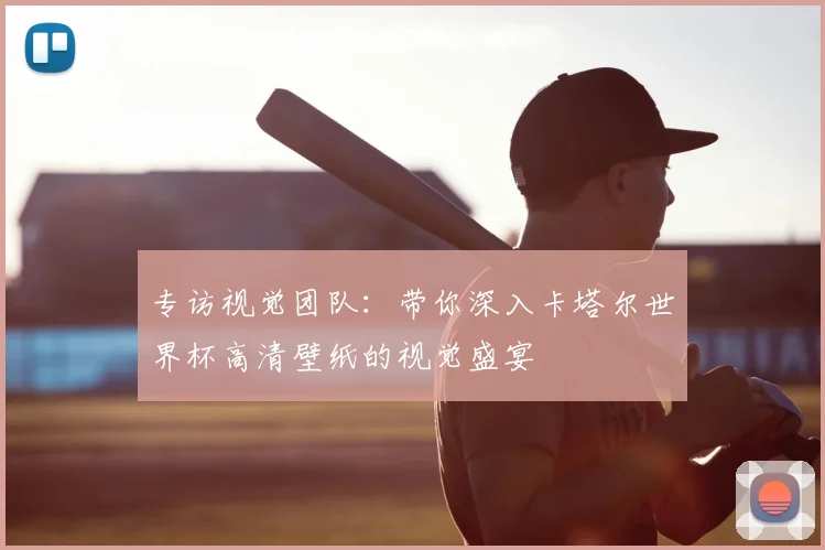 专访视觉团队：带你深入卡塔尔世界杯高清壁纸的视觉盛宴