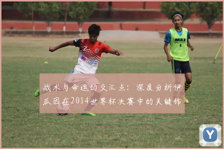 战术与命运的交汇点:深度分析伊瓜因在2014世界杯决赛中的关键作用与争议时刻