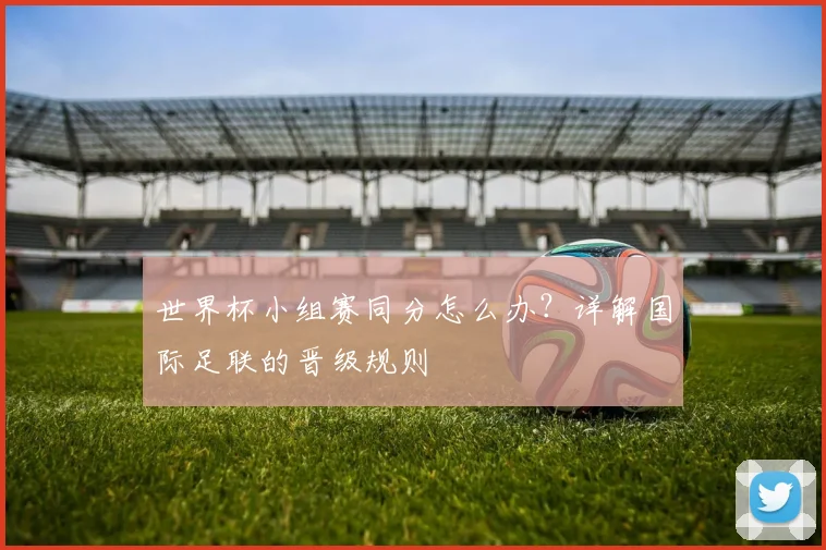 世界杯小组赛同分怎么办？详解国际足联的晋级规则