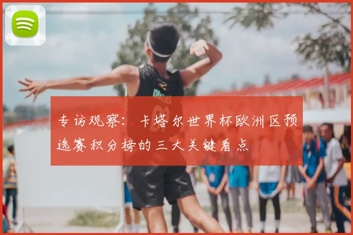 专访观察：卡塔尔世界杯欧洲区预选赛积分榜的三大关键看点