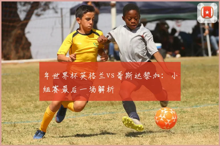 年世界杯英格兰vs哥斯达黎加：小组赛最后一场解析