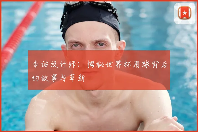 专访设计师：揭秘世界杯用球背后的故事与革新