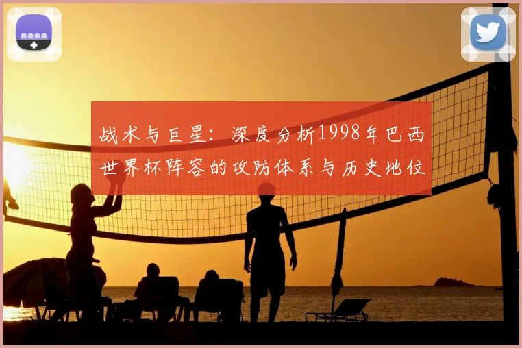 战术与巨星：深度分析1998年巴西世界杯阵容的攻防体系与历史地位