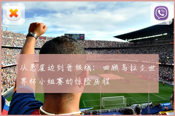 从悬崖边到晋级线：回顾乌拉圭世界杯小组赛的惊险历程