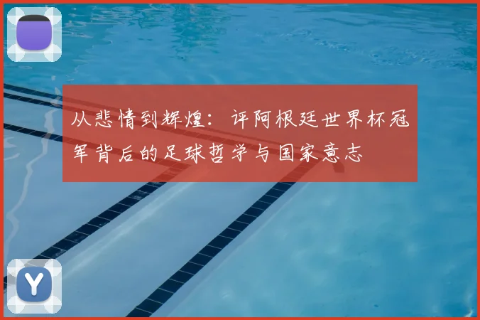 从悲情到辉煌：评阿根廷世界杯冠军背后的足球哲学与国家意志