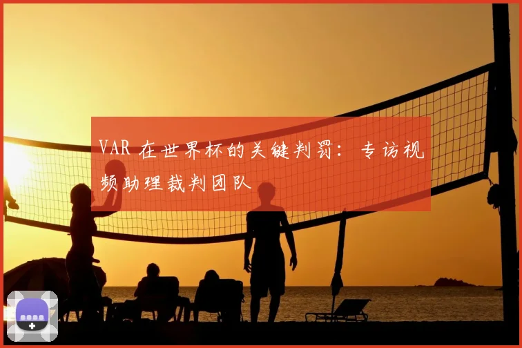 VAR 在世界杯的关键判罚：专访视频助理裁判团队