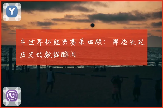 年世界杯经典赛果回顾：那些决定历史的数据瞬间