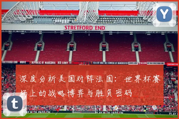 深度分析美国对阵法国:世界杯赛场上的战略博弈与胜负密码