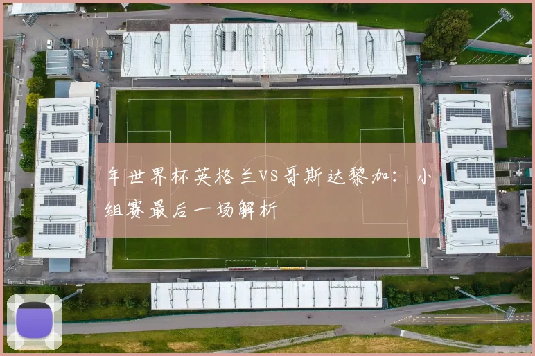 年世界杯英格兰vs哥斯达黎加：小组赛最后一场解析