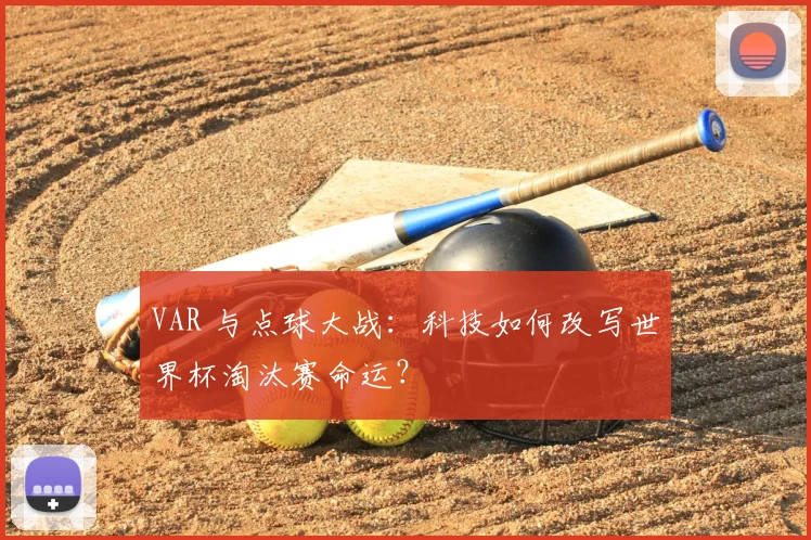 VAR 与点球大战:科技如何改写世界杯淘汰赛命运?
