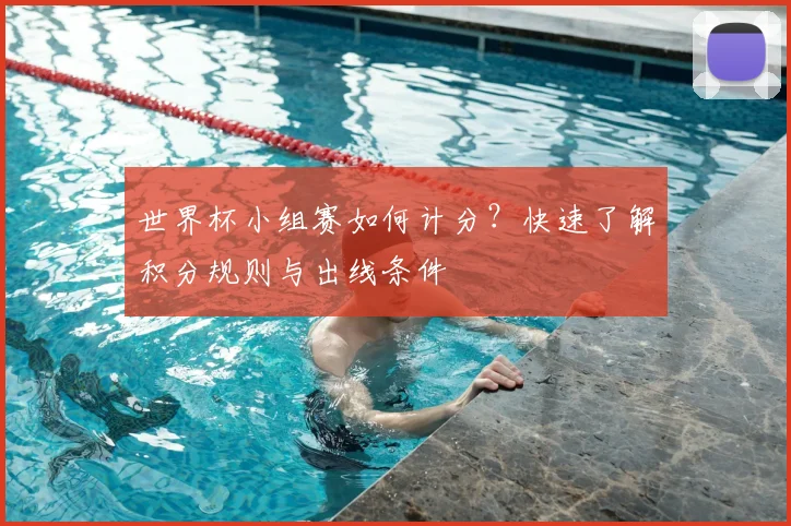 世界杯小组赛如何计分？快速了解积分规则与出线条件