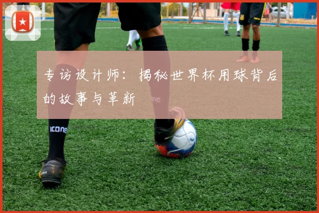 专访设计师：揭秘世界杯用球背后的故事与革新