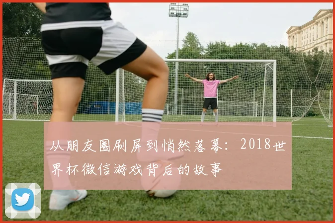 从朋友圈刷屏到悄然落幕：2018世界杯微信游戏背后的故事