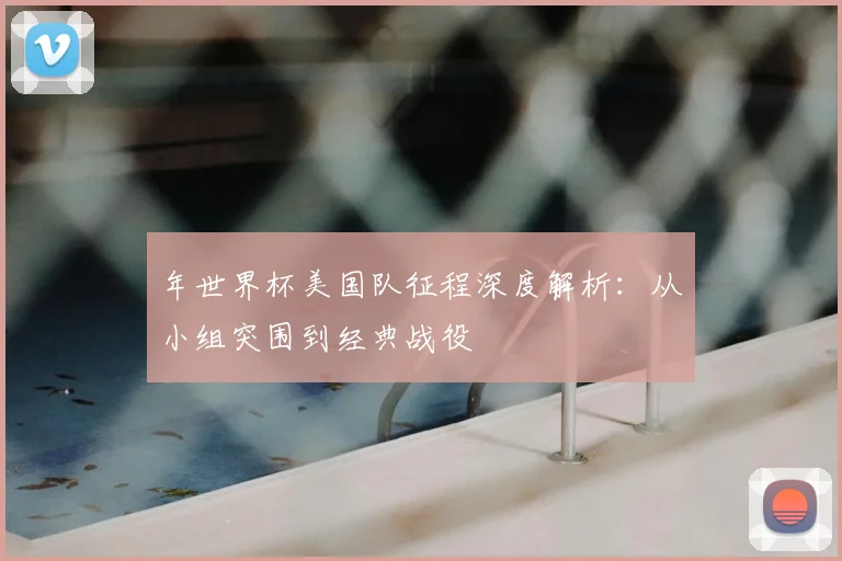 年世界杯美国队征程深度解析：从小组突围到经典战役