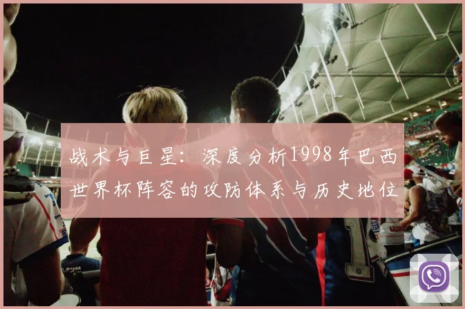战术与巨星:深度分析1998年巴西世界杯阵容的攻防体系与历史地位