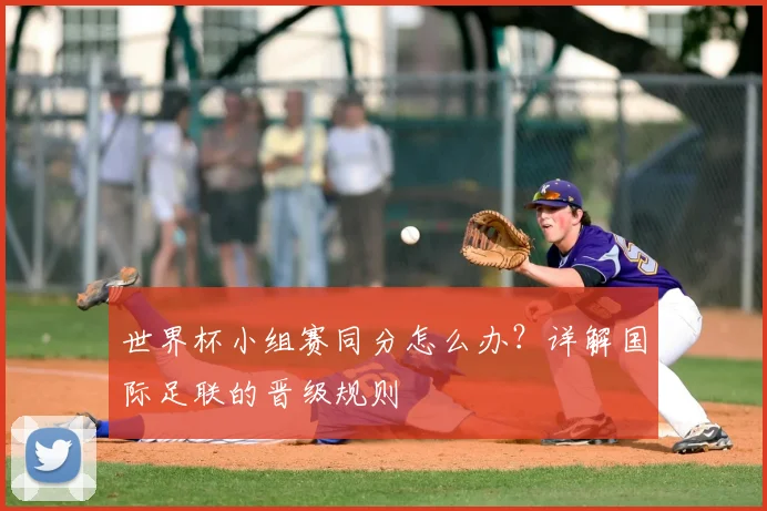 世界杯小组赛同分怎么办？详解国际足联的晋级规则