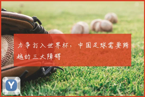 力争打入世界杯,中国足球需要跨越的三大障碍